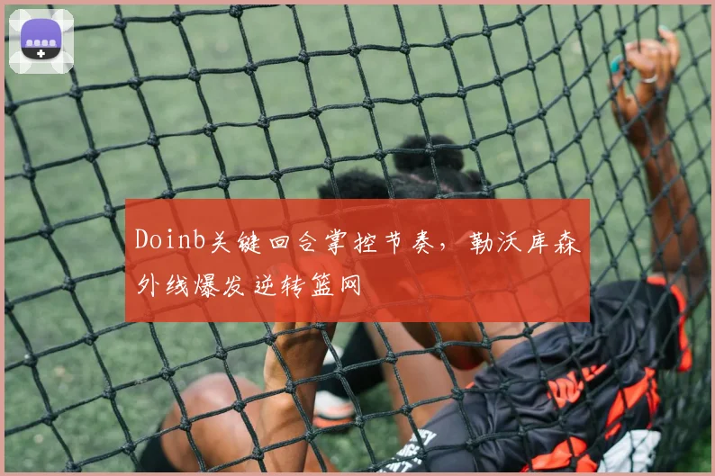 Doinb关键回合掌控节奏，勒沃库森外线爆发逆转篮网