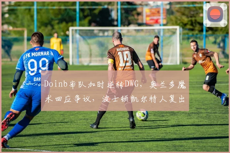 Doinb率队加时逆转DWG，奥兰多魔术回应争议，波士顿凯尔特人复出首秀