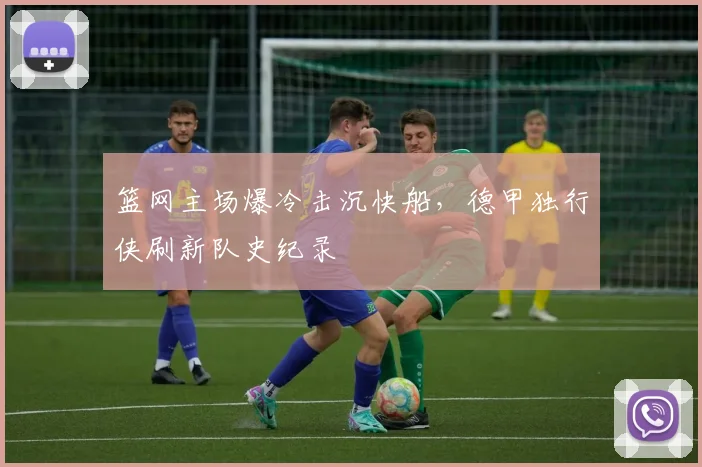 篮网主场爆冷击沉快船，德甲独行侠刷新队史纪录