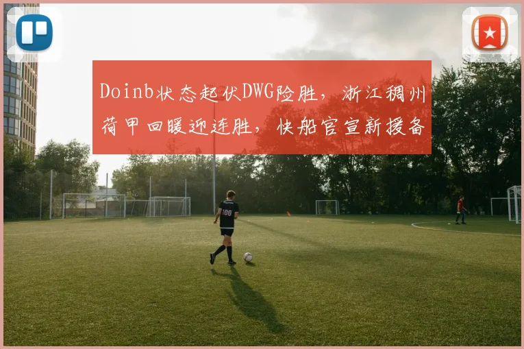 Doinb状态起伏DWG险胜，浙江稠州荷甲回暖迎连胜，快船官宣新援备战欧